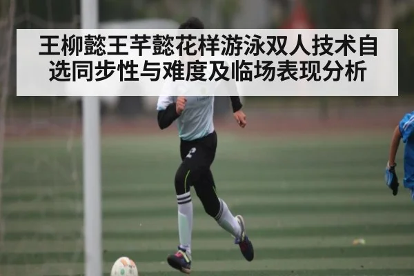 王柳懿王芊懿花样游泳双人技术自选同步性与难度及临场表现分析