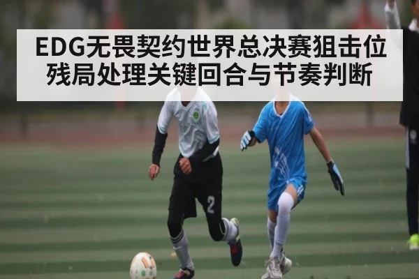 EDG无畏契约世界总决赛狙击位残局处理关键回合与节奏判断