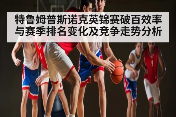 特鲁姆普斯诺克英锦赛破百效率与赛季排名变化及竞争走势分析